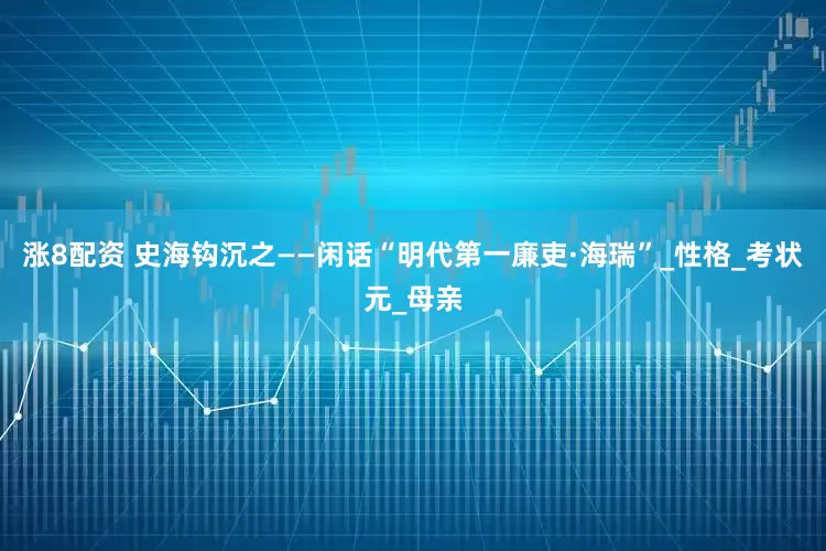 涨8配资 史海钩沉之——闲话“明代第一廉吏·海瑞”_性格_考状元_母亲