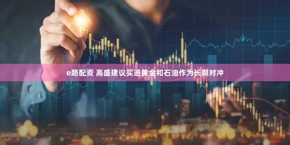 e路配资 高盛建议买进黄金和石油作为长期对冲