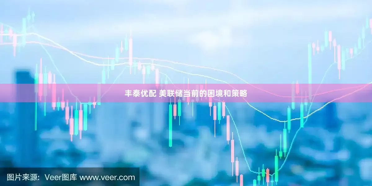 丰泰优配 美联储当前的困境和策略