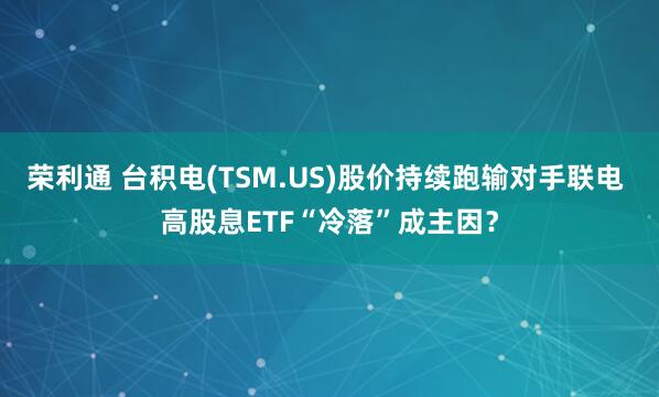 荣利通 台积电(TSM.US)股价持续跑输对手联电 高股息ETF“冷落”成主因？