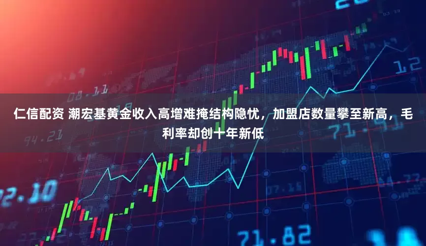 仁信配资 潮宏基黄金收入高增难掩结构隐忧，加盟店数量攀至新高，毛利率却创十年新低