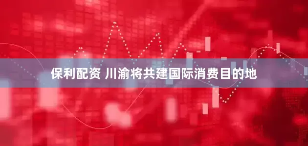 保利配资 川渝将共建国际消费目的地