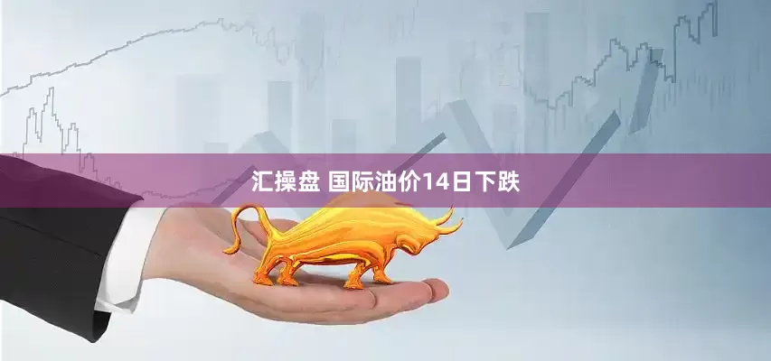 汇操盘 国际油价14日下跌