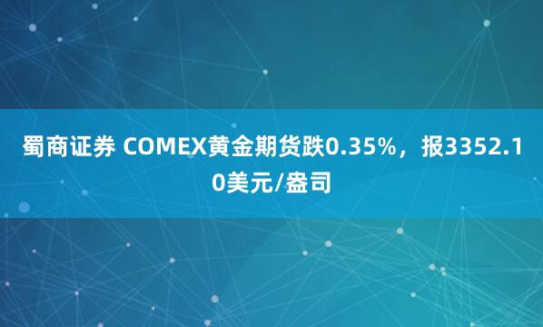 蜀商证券 COMEX黄金期货跌0.35%，报3352.10美元/盎司