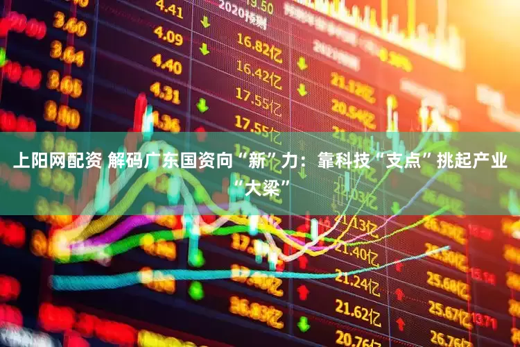 上阳网配资 解码广东国资向“新”力：靠科技“支点”挑起产业“大梁”