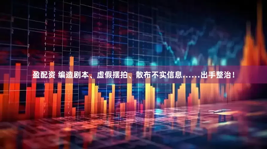 盈配资 编造剧本、虚假摆拍、散布不实信息……出手整治！