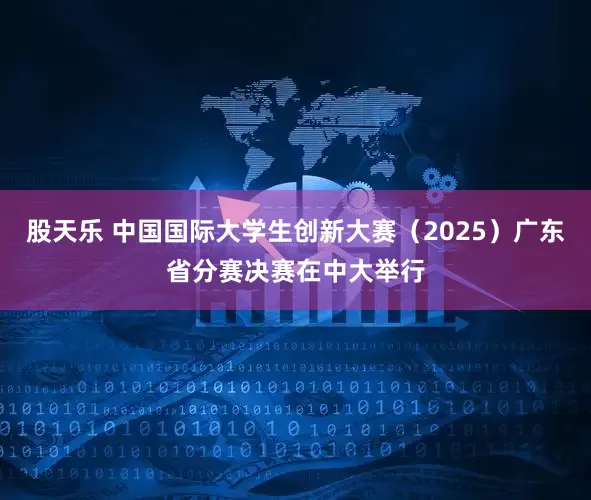 股天乐 中国国际大学生创新大赛（2025）广东省分赛决赛在中大举行