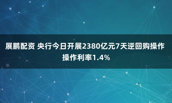 展鹏配资 央行今日开展2380亿元7天逆回购操作 操作利率1.4%