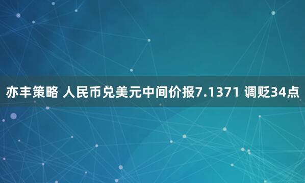 亦丰策略 人民币兑美元中间价报7.1371 调贬34点