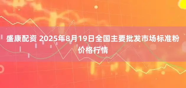 盛康配资 2025年8月19日全国主要批发市场标准粉价格行情