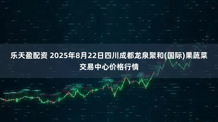 乐天盈配资 2025年8月22日四川成都龙泉聚和(国际)果蔬菜交易中心价格行情