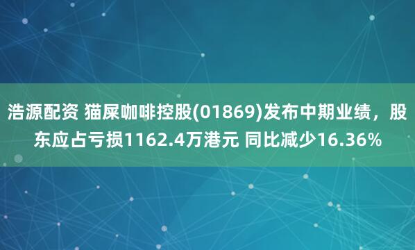 浩源配资 猫屎咖啡控股(01869)发布中期业绩，股东应占亏损1162.4万港元 同比减少16.36%