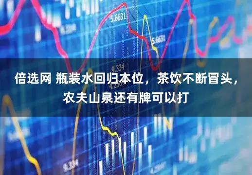 倍选网 瓶装水回归本位，茶饮不断冒头，农夫山泉还有牌可以打