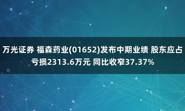 万光证券 福森药业(01652)发布中期业绩 股东应占亏损2313.6万元 同比收窄37.37%