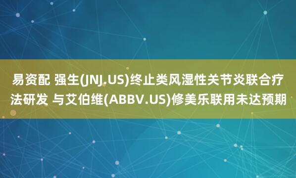 易资配 强生(JNJ.US)终止类风湿性关节炎联合疗法研发 与艾伯维(ABBV.US)修美乐联用未达预期