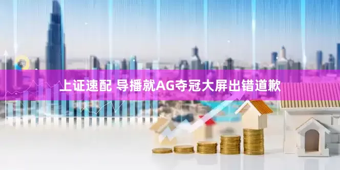 上证速配 导播就AG夺冠大屏出错道歉