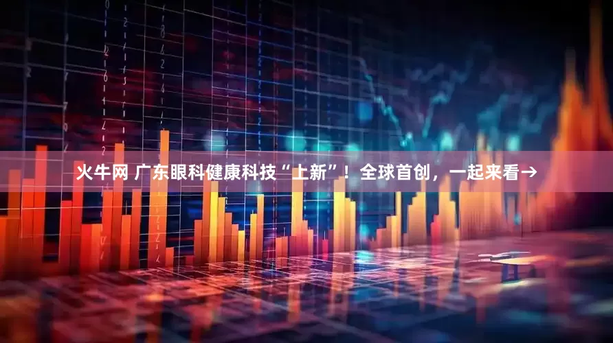 火牛网 广东眼科健康科技“上新”！全球首创，一起来看→