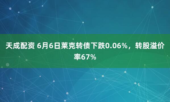 天成配资 6月6日莱克转债下跌0.06%，转股溢价率67%