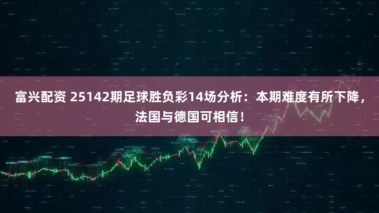 富兴配资 25142期足球胜负彩14场分析：本期难度有所下降，法国与德国可相信！
