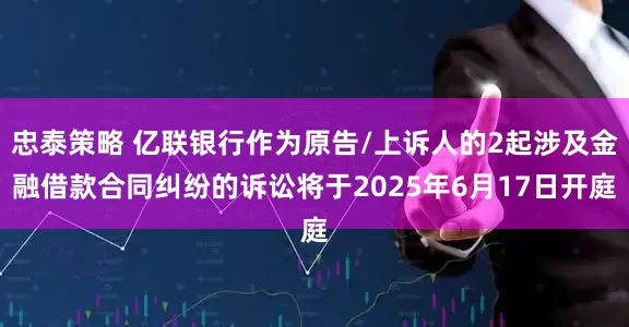 忠泰策略 亿联银行作为原告/上诉人的2起涉及金融借款合同纠纷的诉讼将于2025年6月17日开庭
