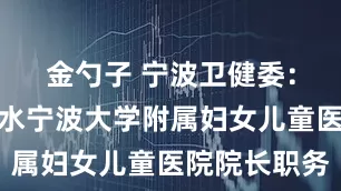 金勺子 宁波卫健委：免去陈长水宁波大学附属妇女儿童医院院长职务