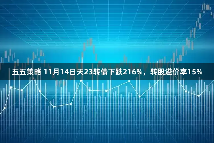 五五策略 11月14日天23转债下跌216%，转股溢价率15%