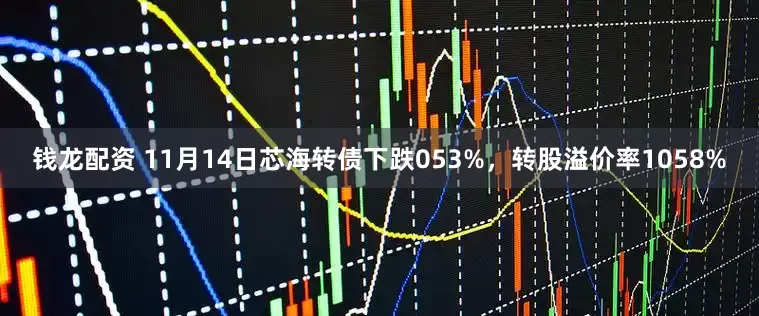 钱龙配资 11月14日芯海转债下跌053%，转股溢价率1058%