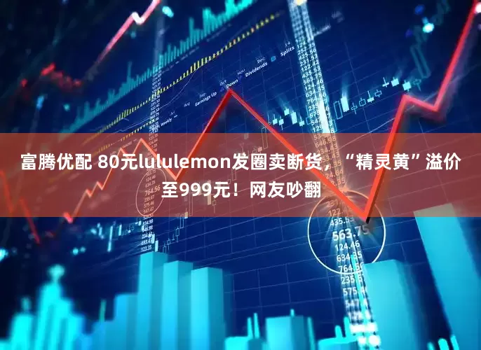 富腾优配 80元lululemon发圈卖断货，“精灵黄”溢价至999元！网友吵翻