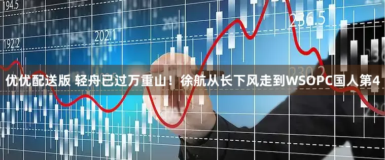 优优配送版 轻舟已过万重山！徐航从长下风走到WSOPC国人第4