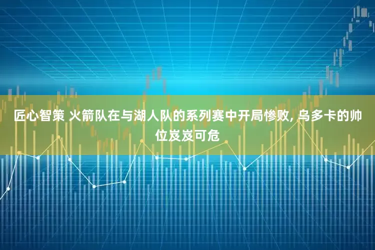 匠心智策 火箭队在与湖人队的系列赛中开局惨败, 乌多卡的帅位岌岌可危