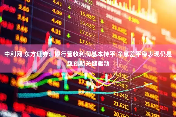 中利网 东方证券：银行营收利润基本持平 净息差平稳表现仍是超预期关键驱动