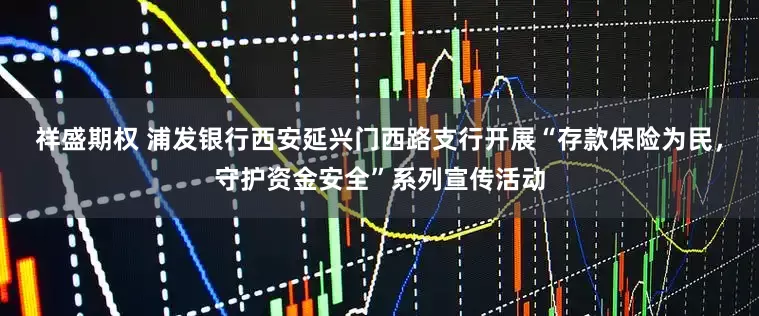 祥盛期权 浦发银行西安延兴门西路支行开展“存款保险为民，守护资金安全”系列宣传活动
