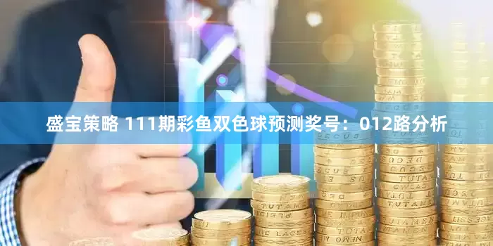 盛宝策略 111期彩鱼双色球预测奖号：012路分析